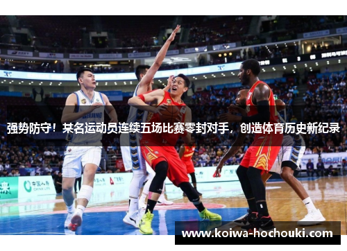 强势防守！某名运动员连续五场比赛零封对手，创造体育历史新纪录