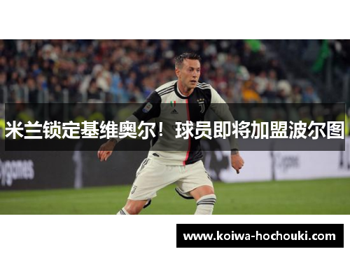 米兰锁定基维奥尔！球员即将加盟波尔图